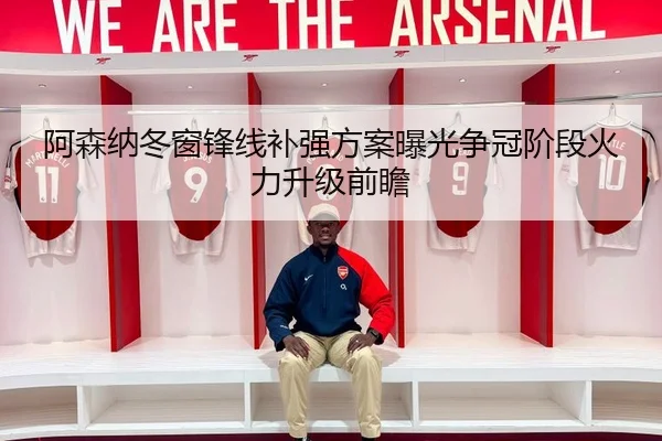 阿森纳冬窗锋线补强方案曝光争冠阶段火力升级前瞻