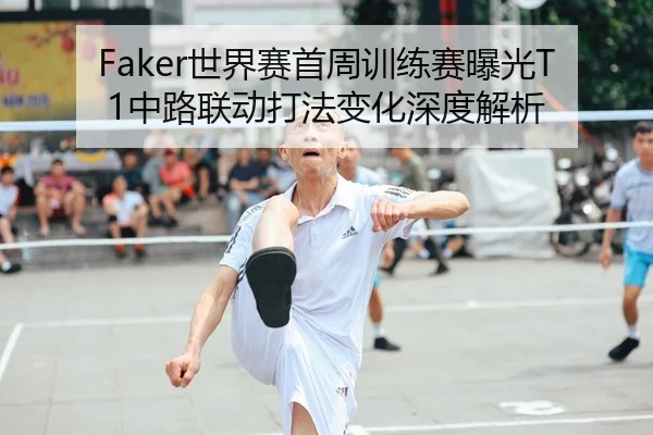 Faker世界赛首周训练赛曝光T1中路联动打法变化深度解析