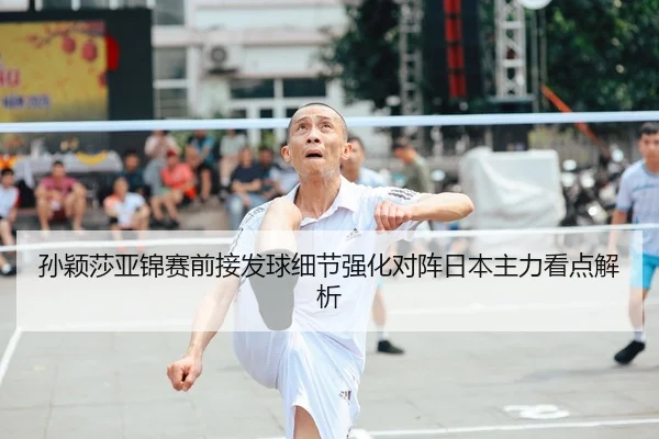 孙颖莎亚锦赛前接发球细节强化对阵日本主力看点解析