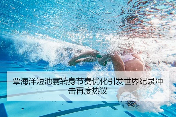 覃海洋短池赛转身节奏优化引发世界纪录冲击再度热议